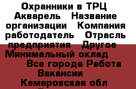 Охранники в ТРЦ "Акварель › Название организации ­ Компания-работодатель › Отрасль предприятия ­ Другое › Минимальный оклад ­ 20 000 - Все города Работа » Вакансии   . Кемеровская обл.,Гурьевск г.